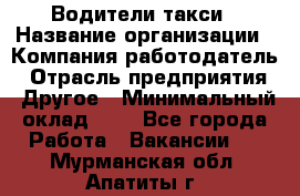 Водители такси › Название организации ­ Компания-работодатель › Отрасль предприятия ­ Другое › Минимальный оклад ­ 1 - Все города Работа » Вакансии   . Мурманская обл.,Апатиты г.